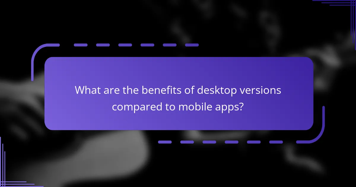 What are the benefits of desktop versions compared to mobile apps?