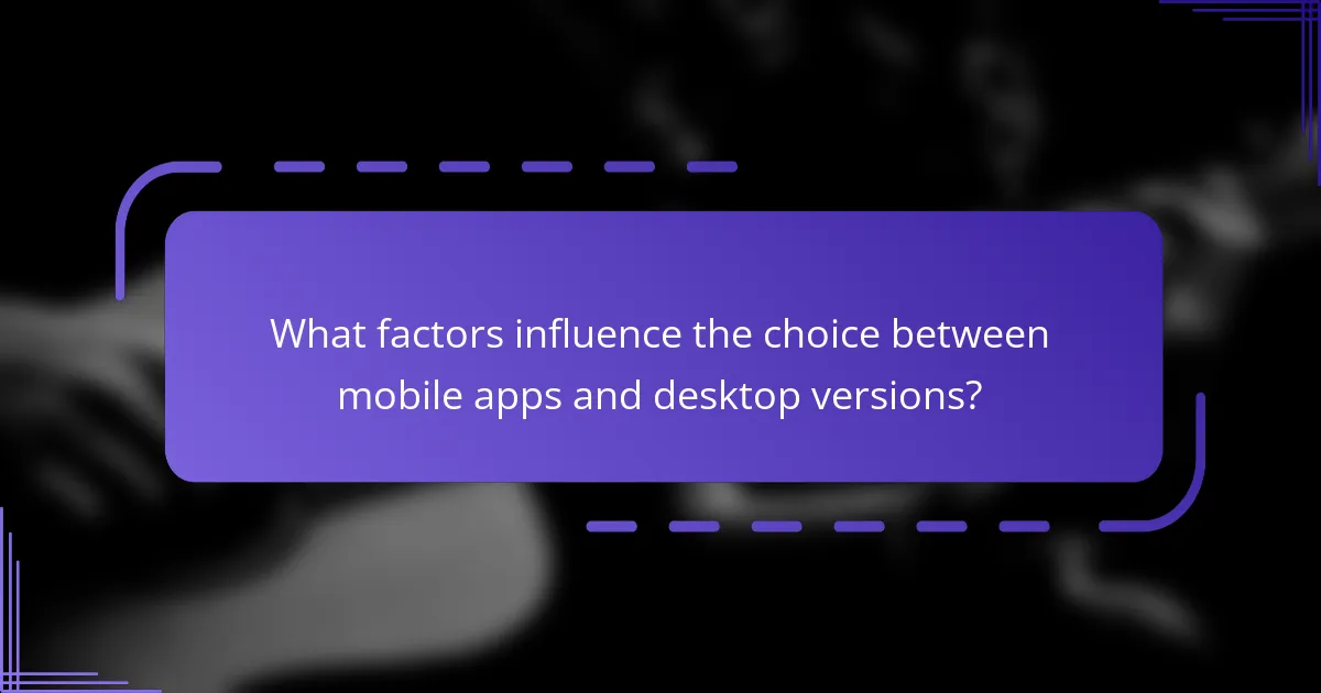 What factors influence the choice between mobile apps and desktop versions?