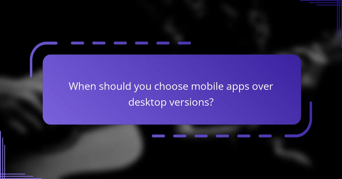 When should you choose mobile apps over desktop versions?